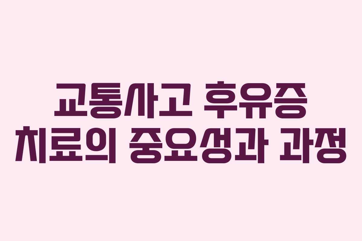 교통사고 후유증 치료의 중요성과 과정