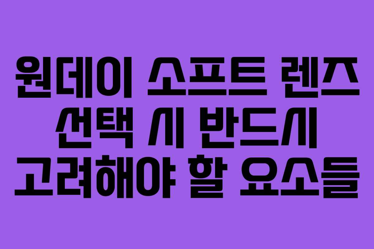 원데이 소프트 렌즈 선택 시 반드시 고려해야 할 요소들