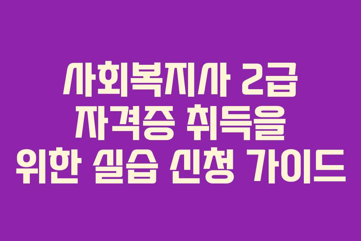 사회복지사 2급 자격증 취득을 위한 실습 신청 가이드
