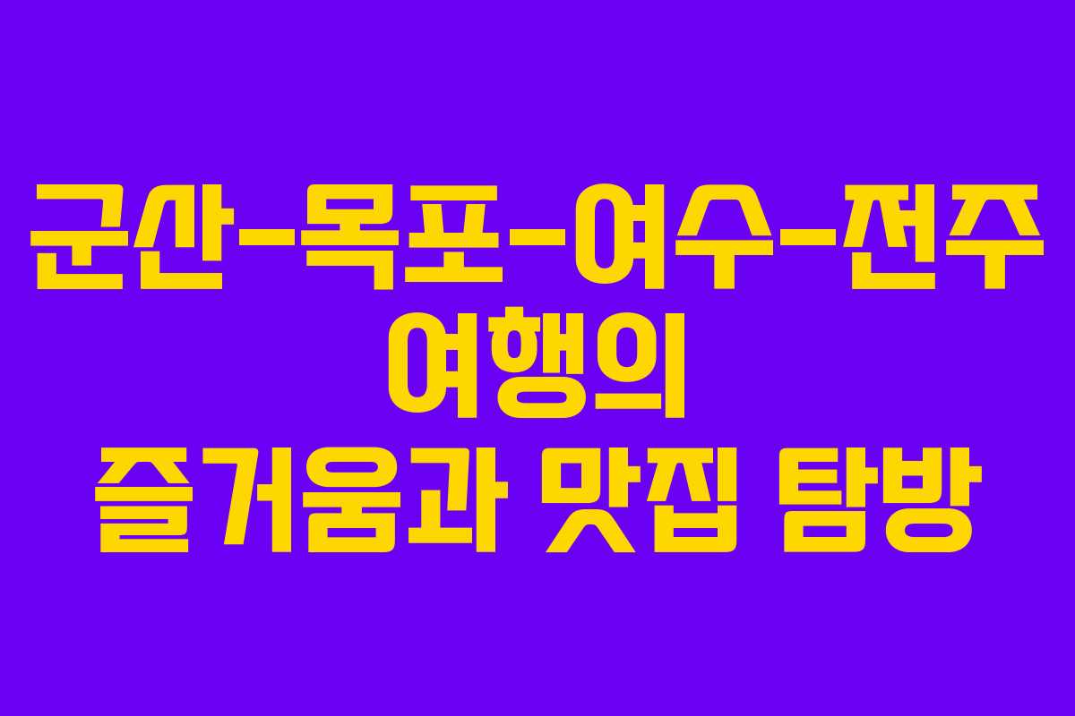 군산-목포-여수-전주 여행의 즐거움과 맛집 탐방