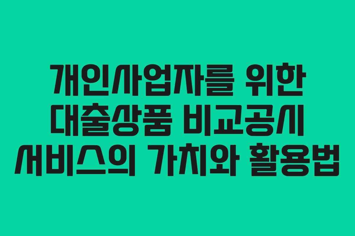 개인사업자를 위한 대출상품 비교공시 서비스의 가치와 활용법