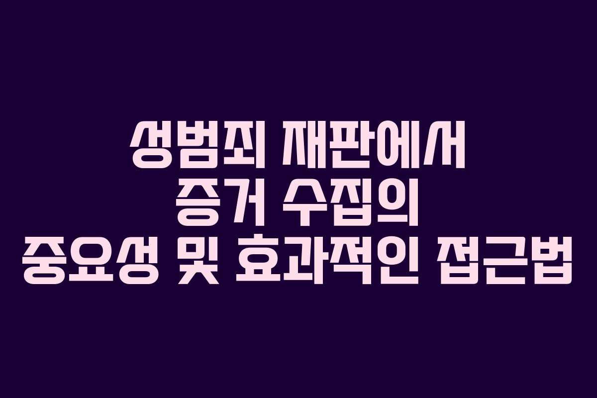 성범죄 재판에서 증거 수집의 중요성 및 효과적인 접근법