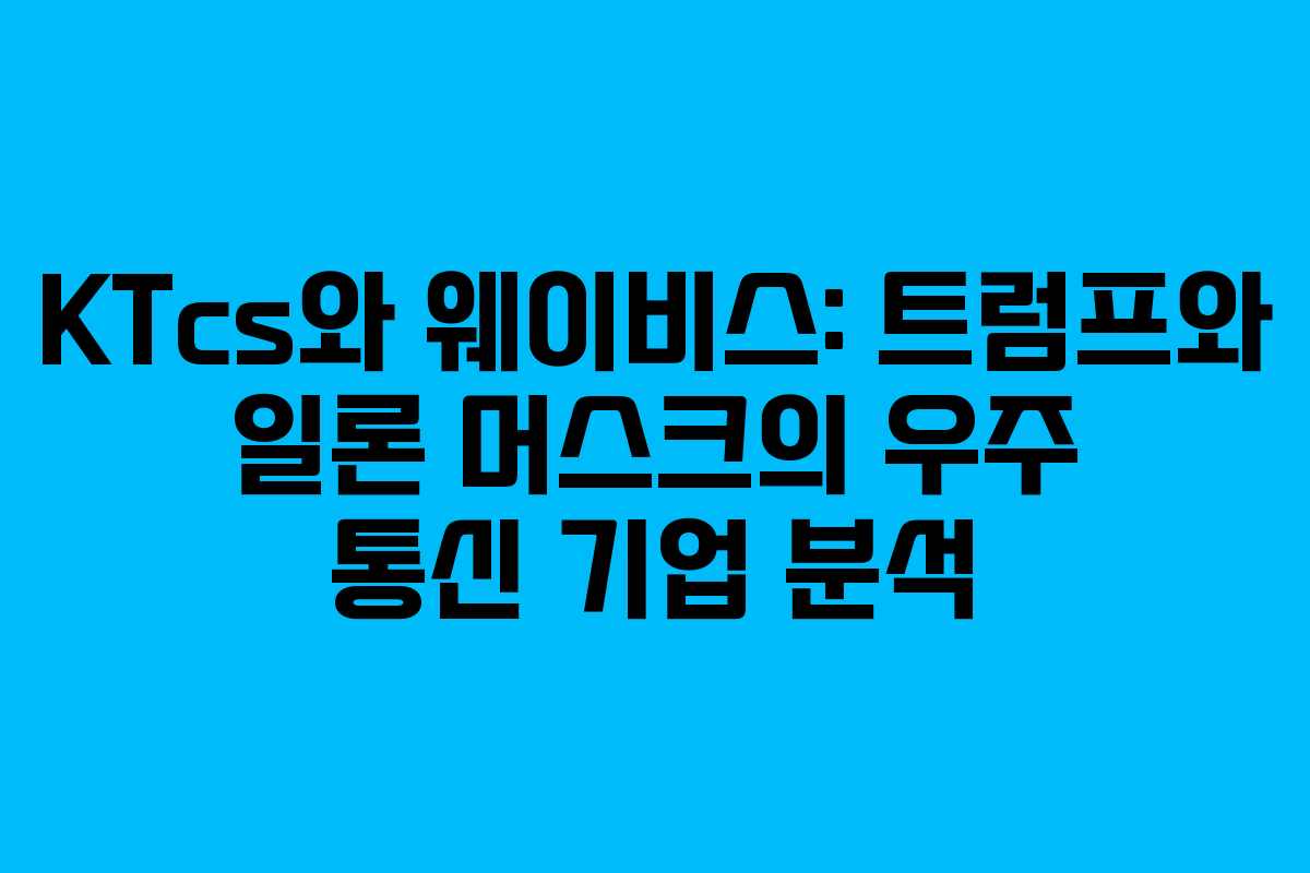 KTcs와 웨이비스: 트럼프와 일론 머스크의 우주 통신 기업 분석