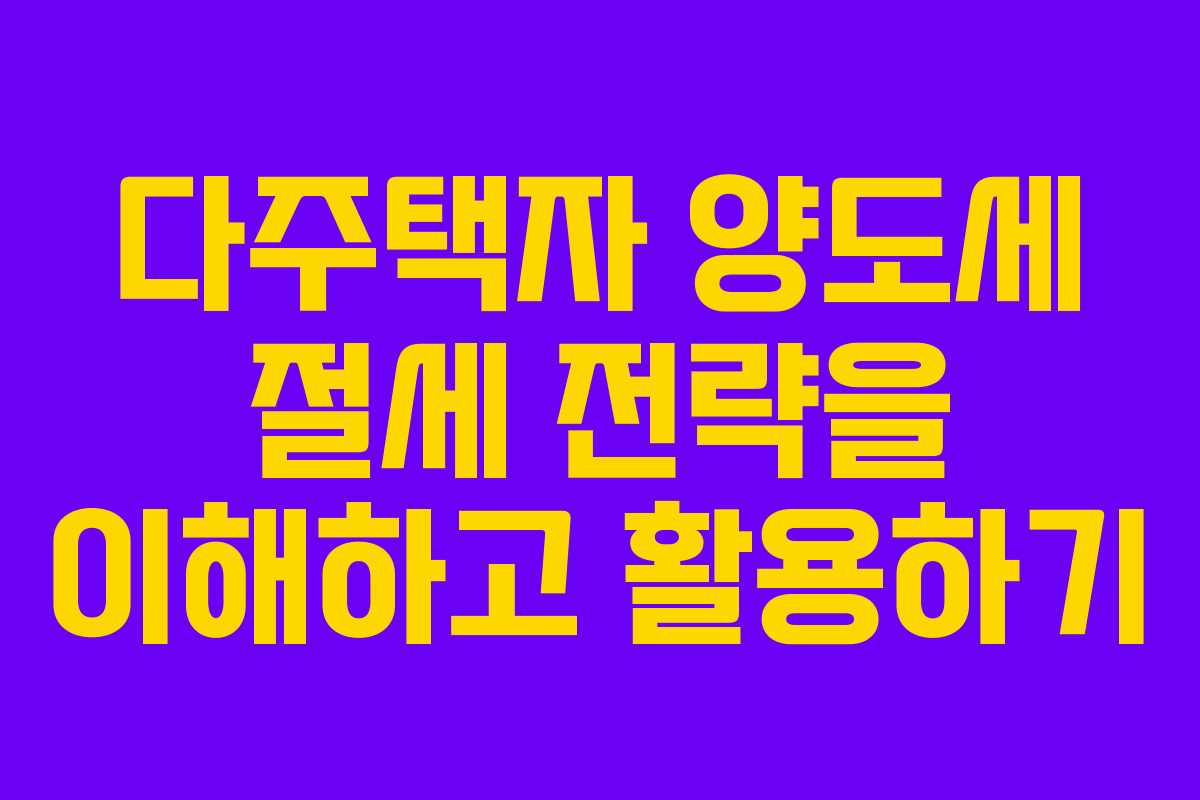 다주택자 양도세 절세 전략을 이해하고 활용하기