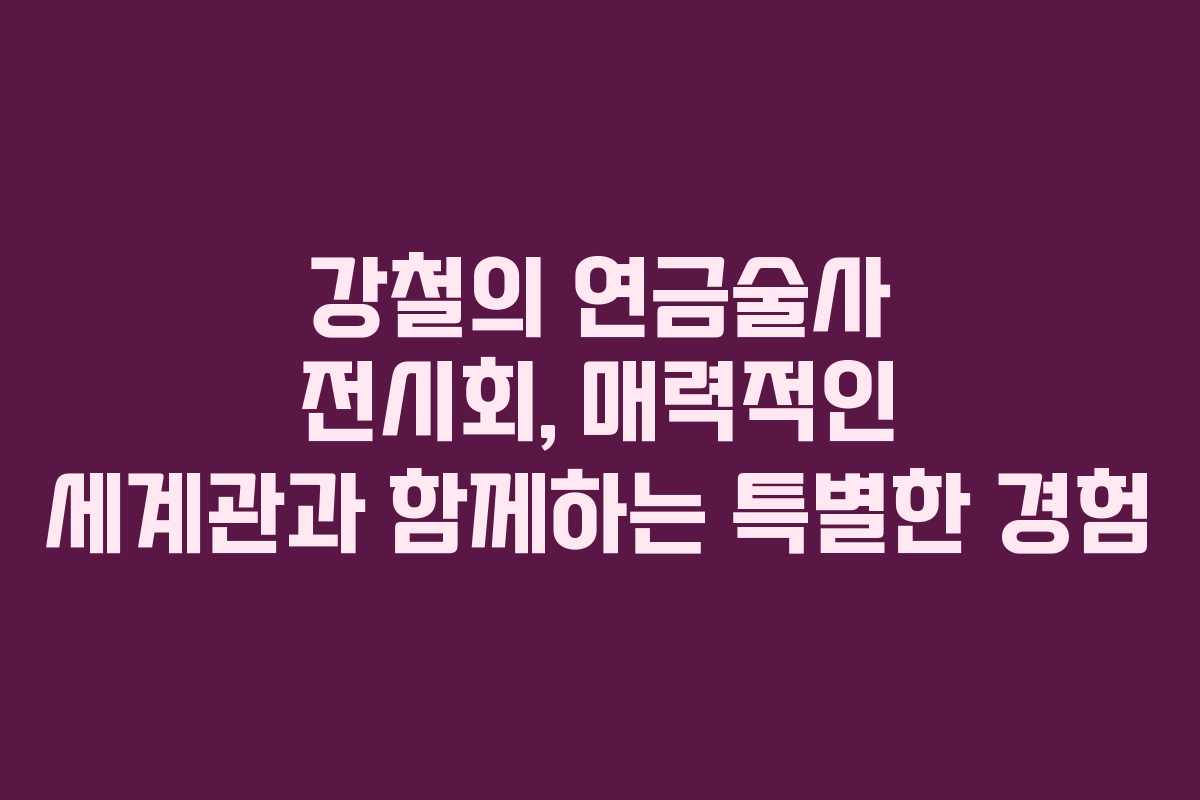강철의 연금술사 전시회, 매력적인 세계관과 함께하는 특별한 경험