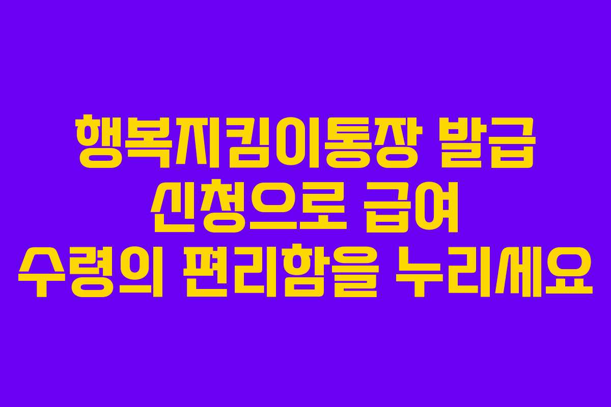 행복지킴이통장 발급 신청으로 급여 수령의 편리함을 누리세요