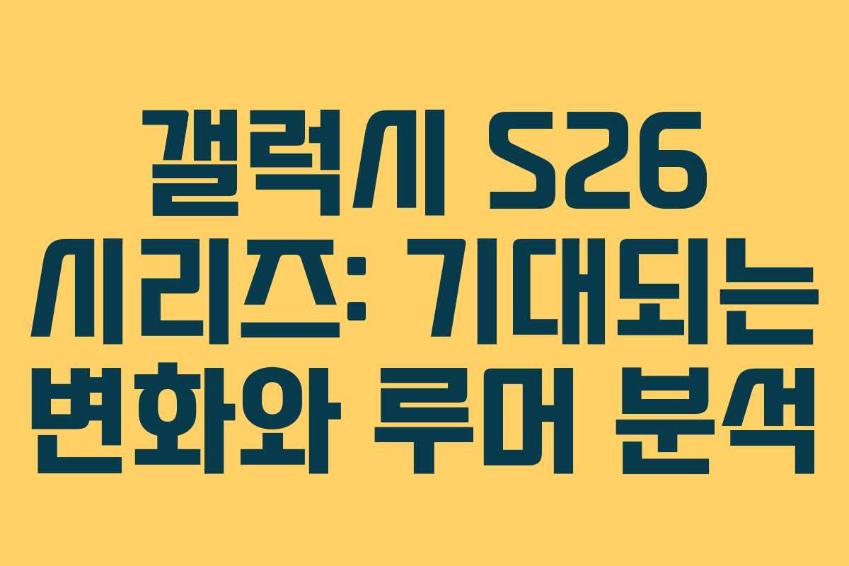 갤럭시 S26 시리즈: 기대되는 변화와 루머 분석