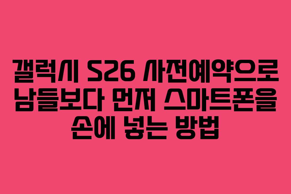 갤럭시 S26 사전예약으로 남들보다 먼저 스마트폰을 손에 넣는 방법