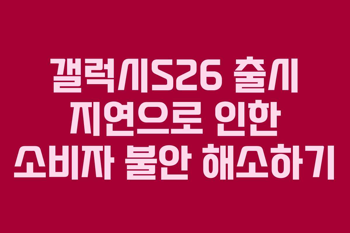 갤럭시S26 출시 지연으로 인한 소비자 불안 해소하기