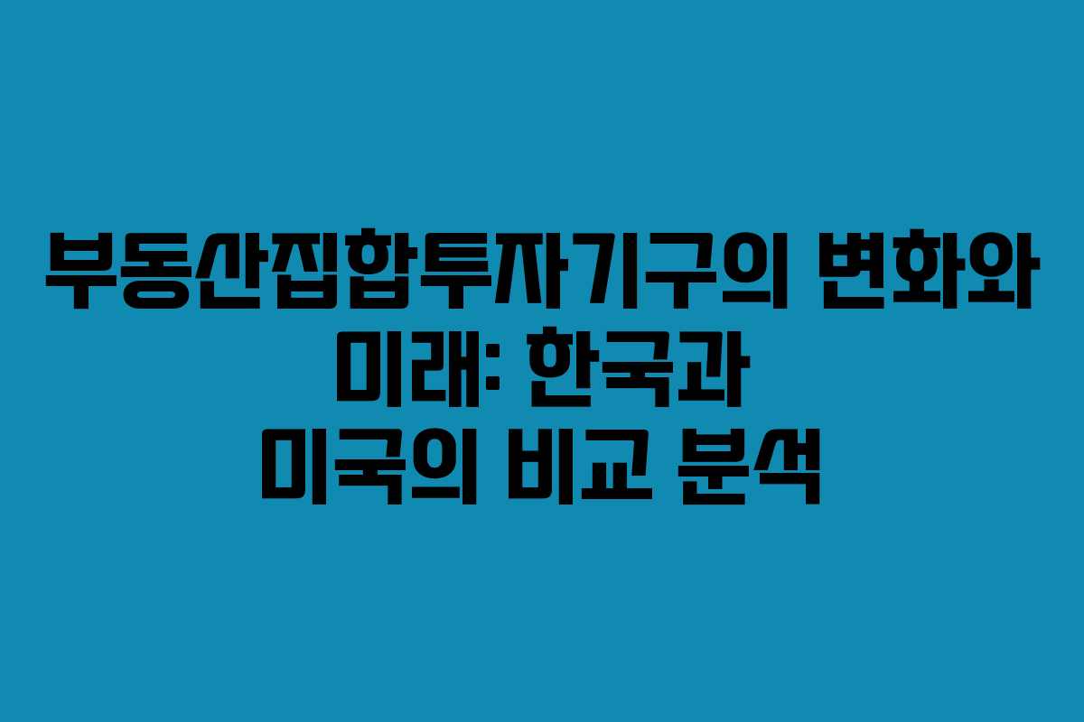 부동산집합투자기구의 변화와 미래: 한국과 미국의 비교 분석