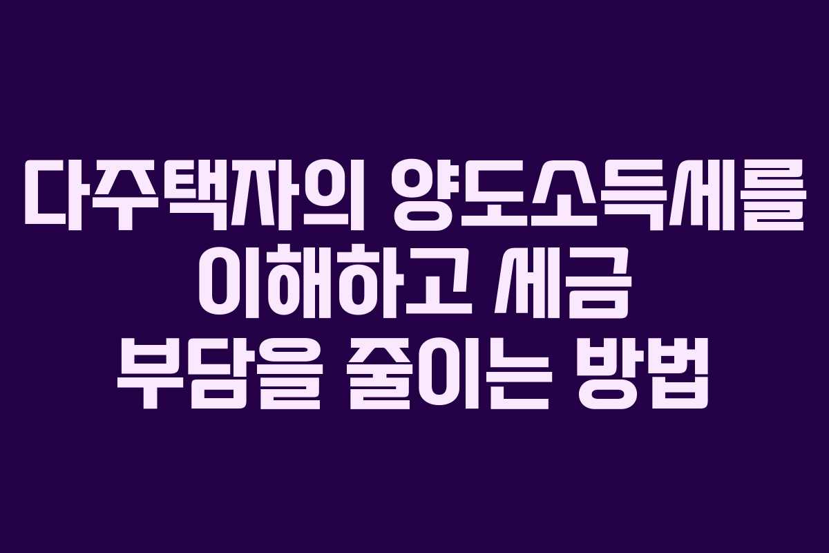 다주택자의 양도소득세를 이해하고 세금 부담을 줄이는 방법