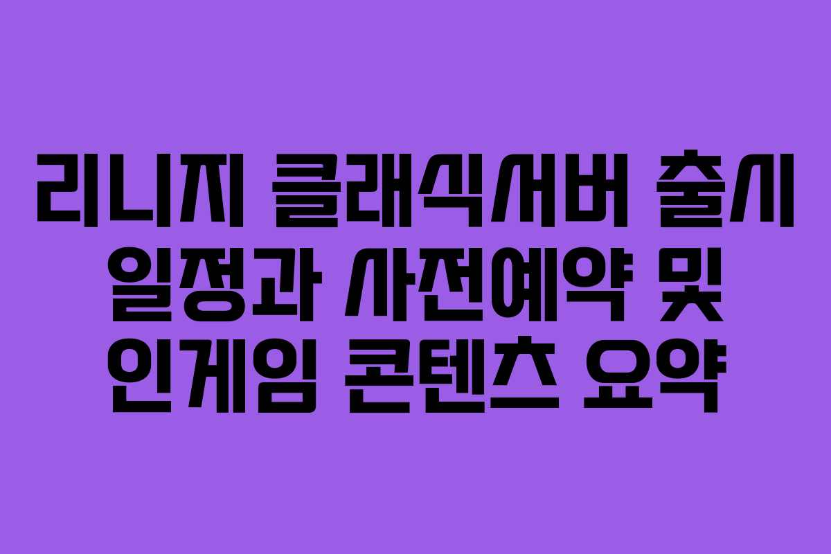 리니지 클래식서버 출시 일정과 사전예약 및 인게임 콘텐츠 요약