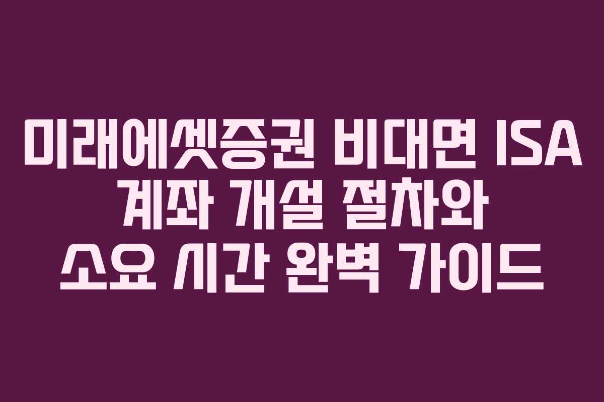 미래에셋증권 비대면 ISA 계좌 개설 절차와 소요 시간 완벽 가이드