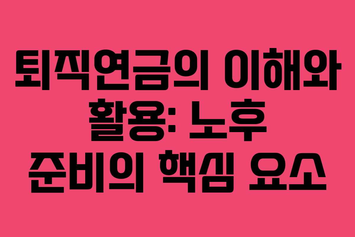 퇴직연금의 이해와 활용: 노후 준비의 핵심 요소