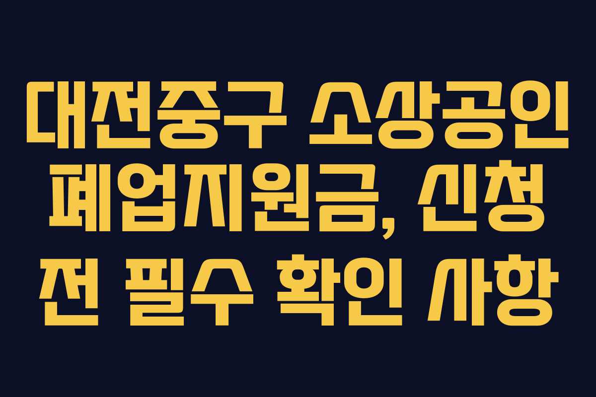 대전중구 소상공인 폐업지원금, 신청 전 필수 확인 사항