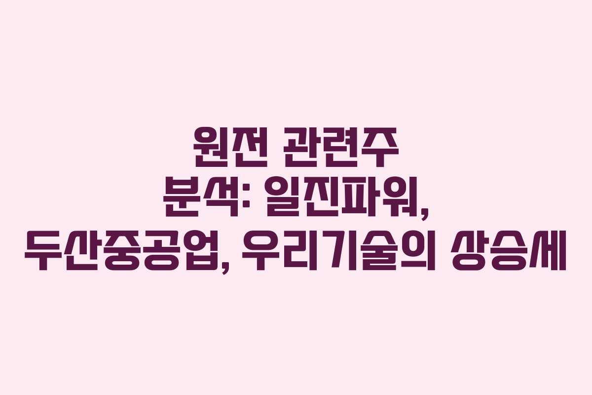원전 관련주 분석: 일진파워, 두산중공업, 우리기술의 상승세