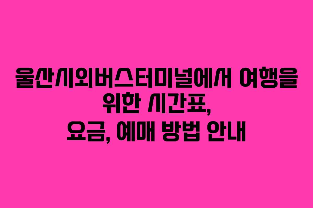 울산시외버스터미널에서 여행을 위한 시간표, 요금, 예매 방법 안내
