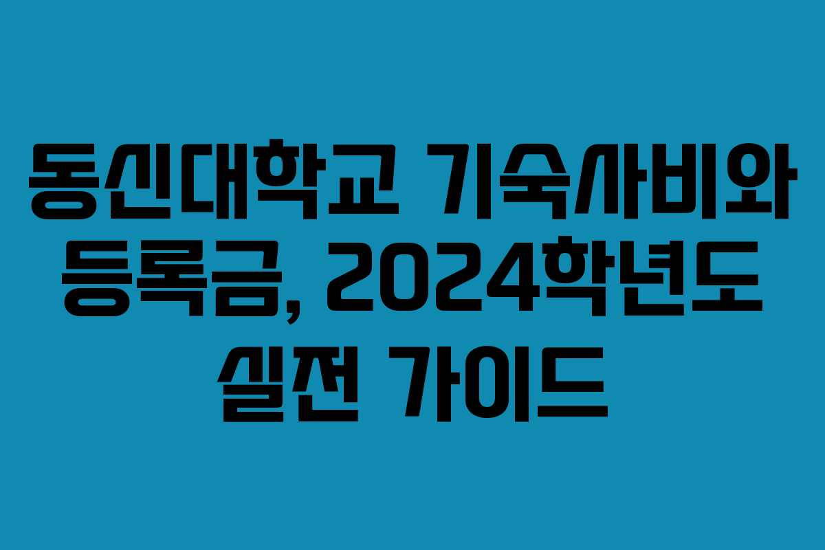 동신대학교 기숙사비와 등록금, 2024학년도 실전 가이드