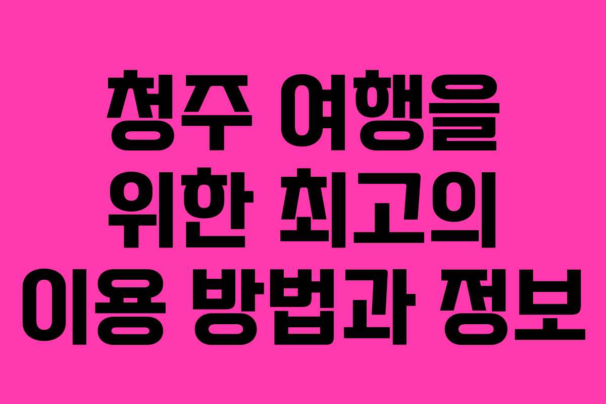 청주 여행을 위한 최고의 이용 방법과 정보