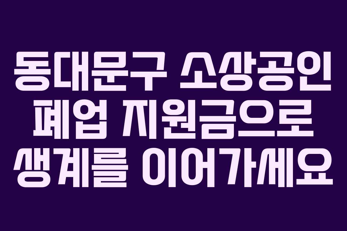 동대문구 소상공인 폐업 지원금으로 생계를 이어가세요