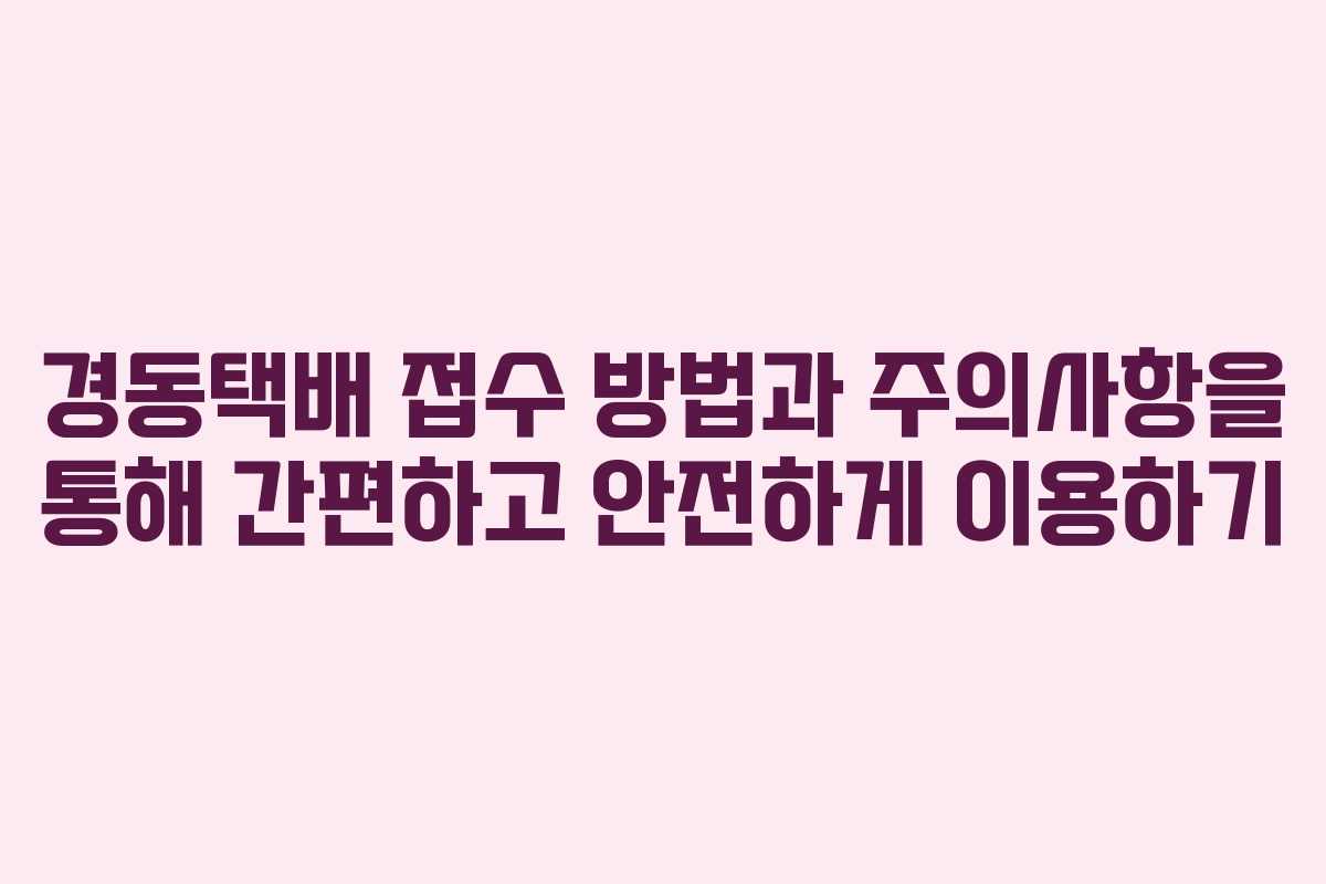 경동택배 접수 방법과 주의사항을 통해 간편하고 안전하게 이용하기