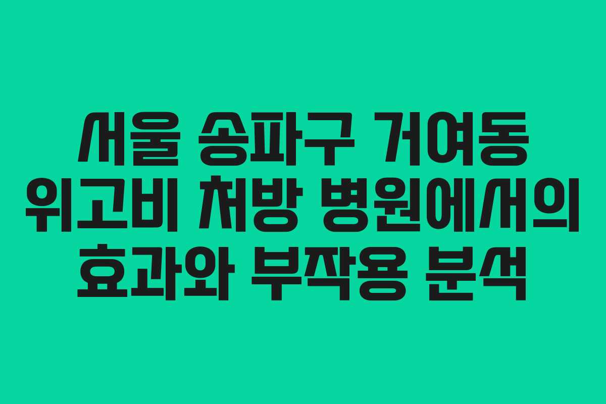 서울 송파구 거여동 위고비 처방 병원에서의 효과와 부작용 분석