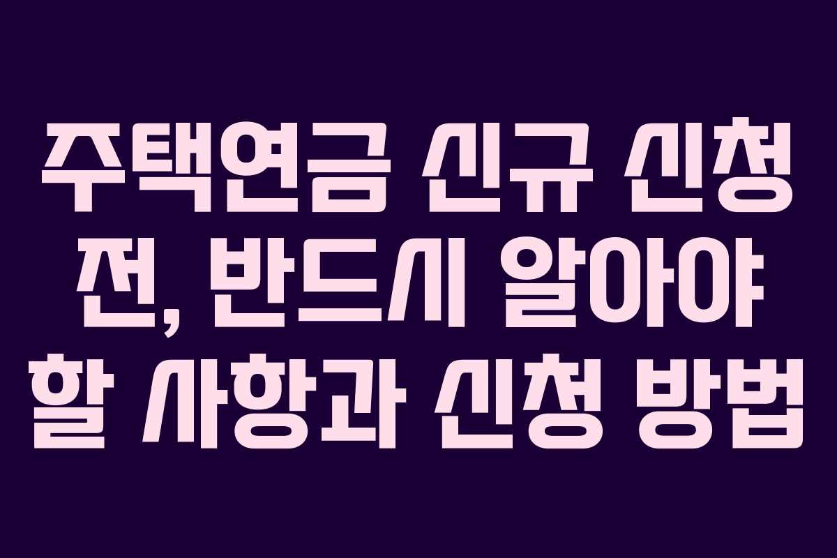 주택연금 신규 신청 전, 반드시 알아야 할 사항과 신청 방법