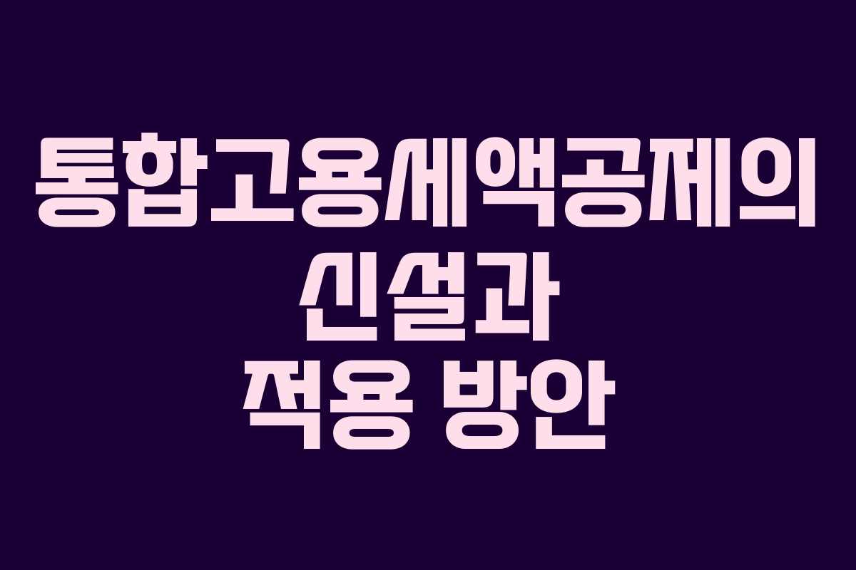 통합고용세액공제의 신설과 적용 방안
