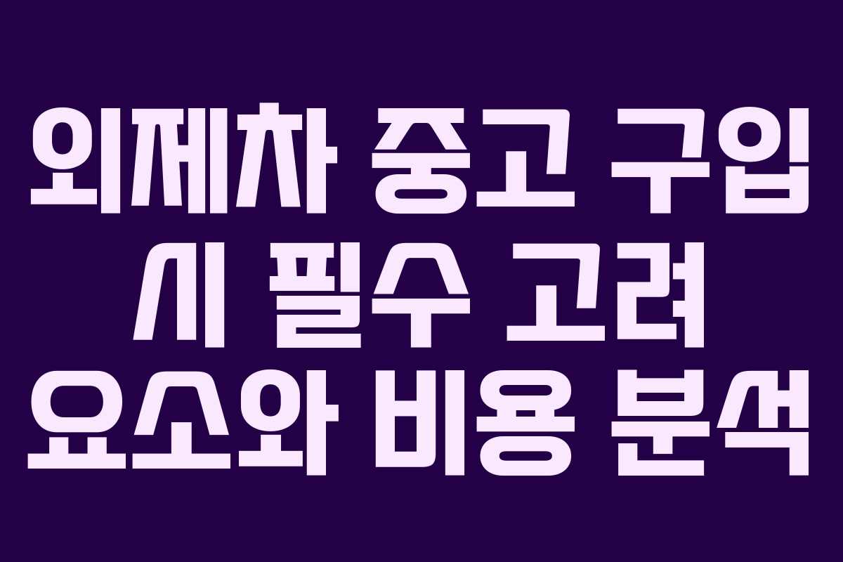 외제차 중고 구입 시 필수 고려 요소와 비용 분석
