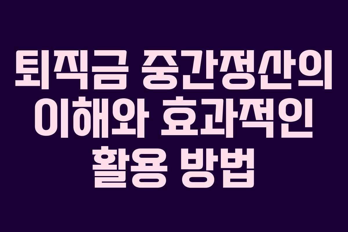 퇴직금 중간정산의 이해와 효과적인 활용 방법