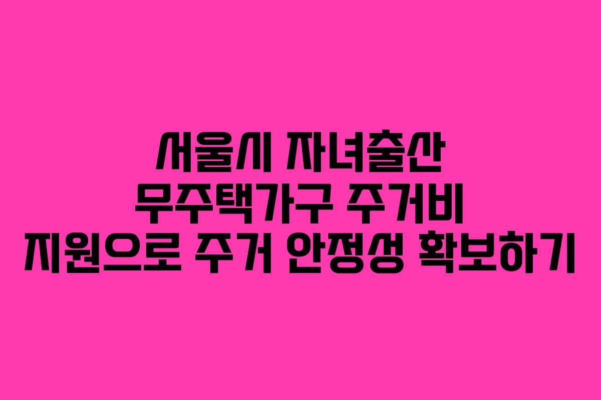 서울시 자녀출산 무주택가구 주거비 지원으로 주거 안정성 확보하기