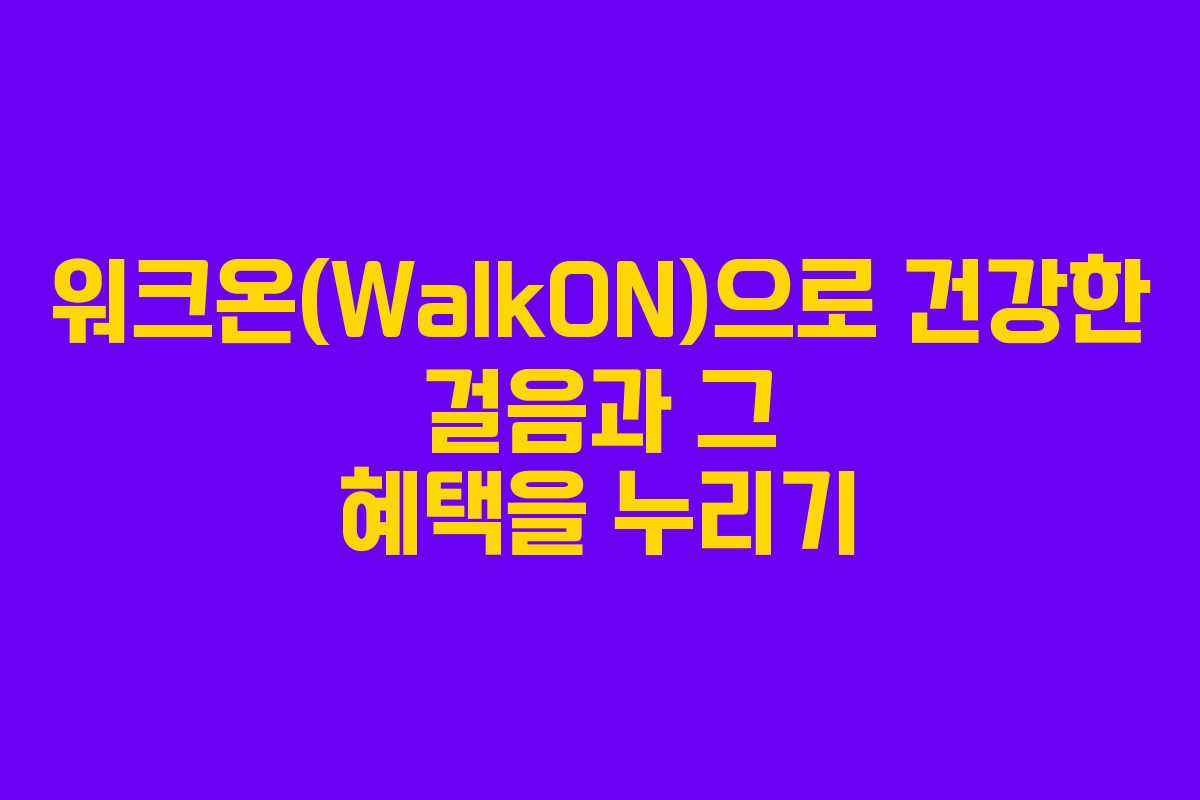 워크온(WalkON)으로 건강한 걸음과 그 혜택을 누리기