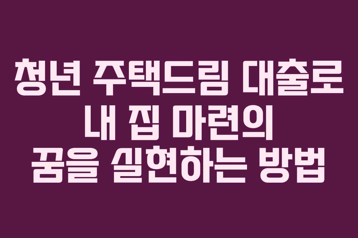 청년 주택드림 대출로 내 집 마련의 꿈을 실현하는 방법