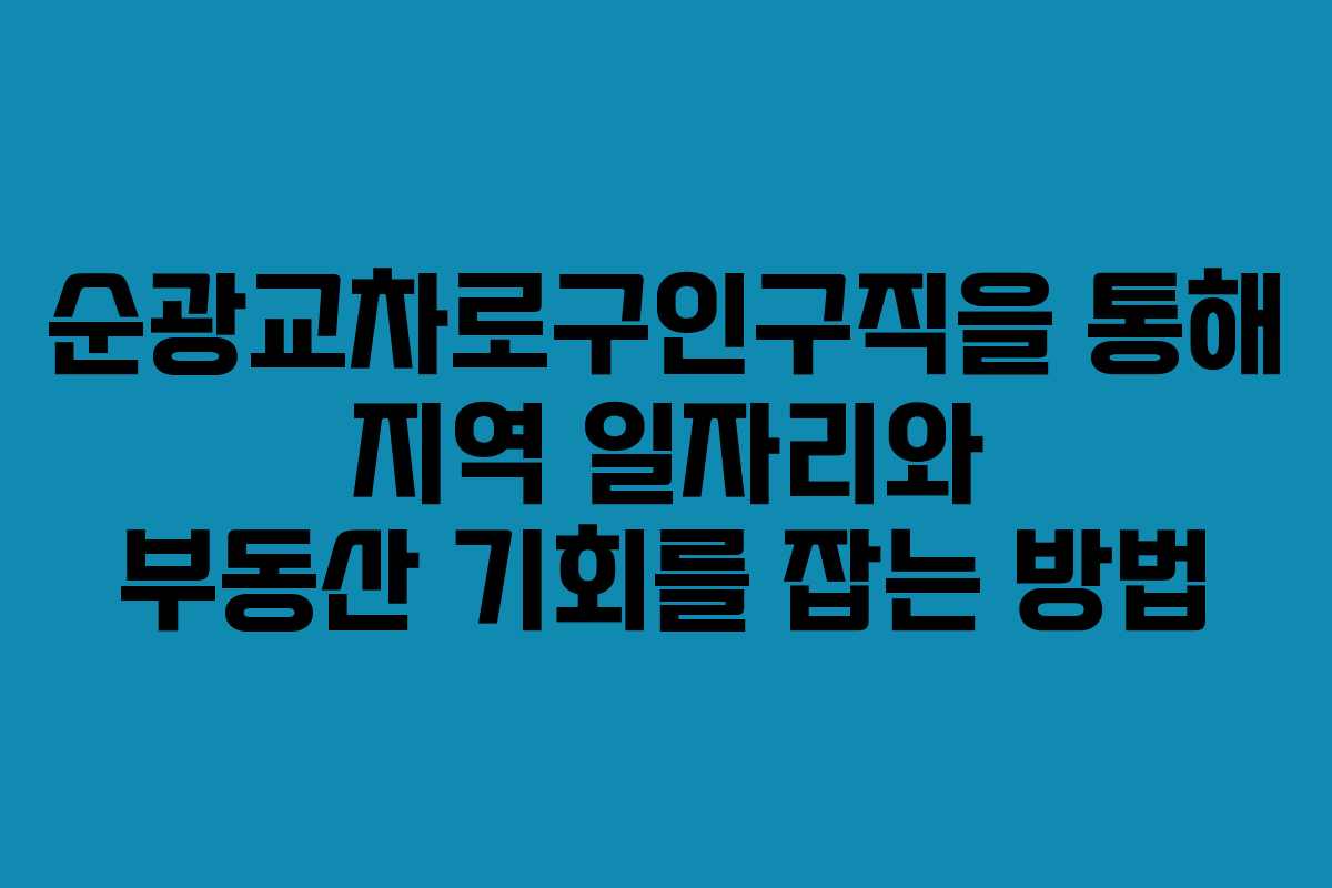 순광교차로구인구직을 통해 지역 일자리와 부동산 기회를 잡는 방법