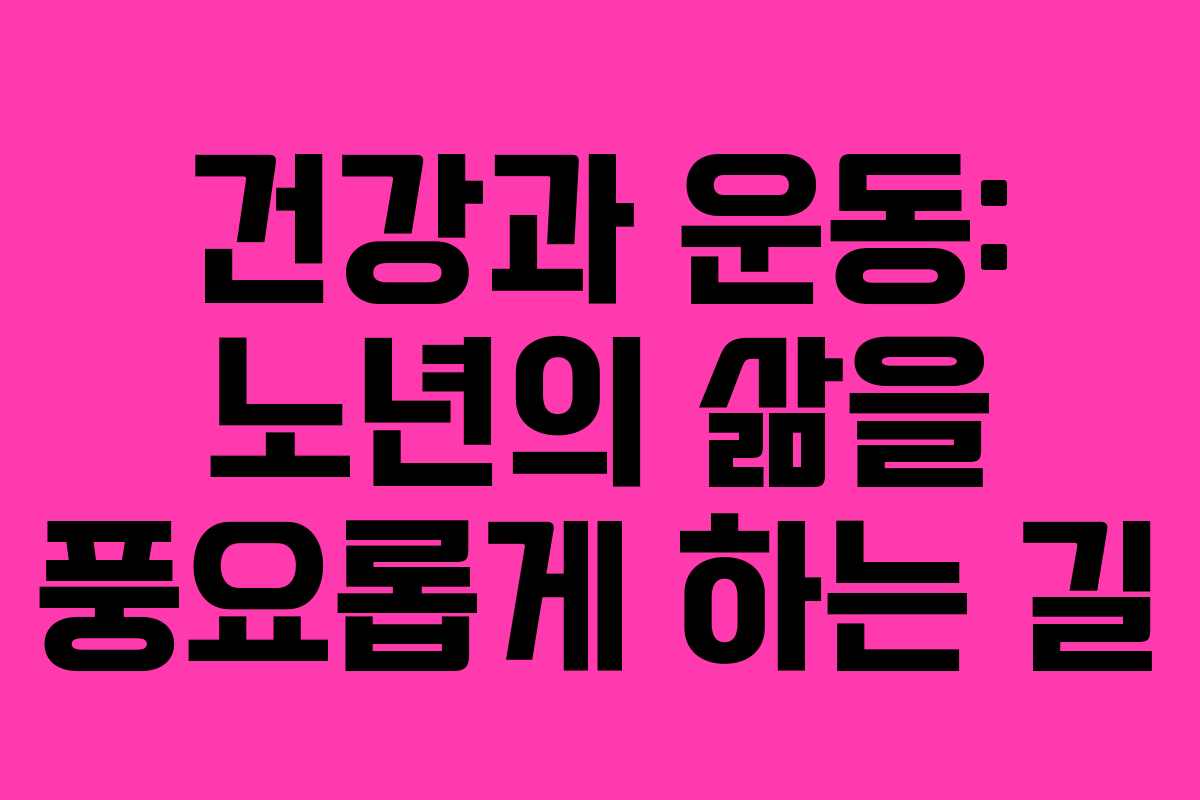 건강과 운동: 노년의 삶을 풍요롭게 하는 길