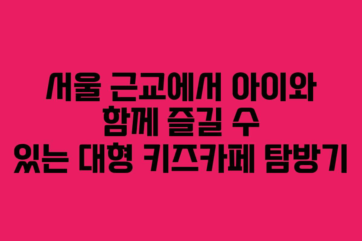 서울 근교에서 아이와 함께 즐길 수 있는 대형 키즈카페 탐방기