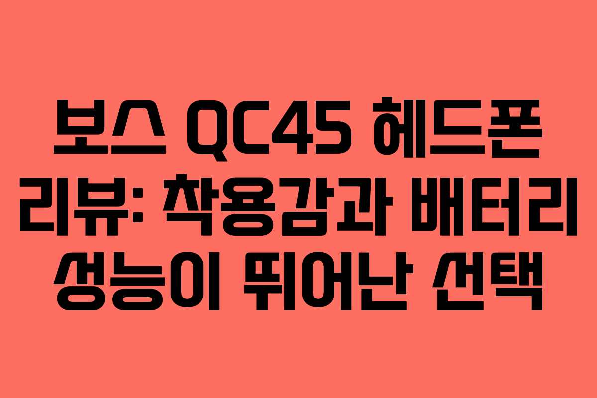 보스 QC45 헤드폰 리뷰: 착용감과 배터리 성능이 뛰어난 선택