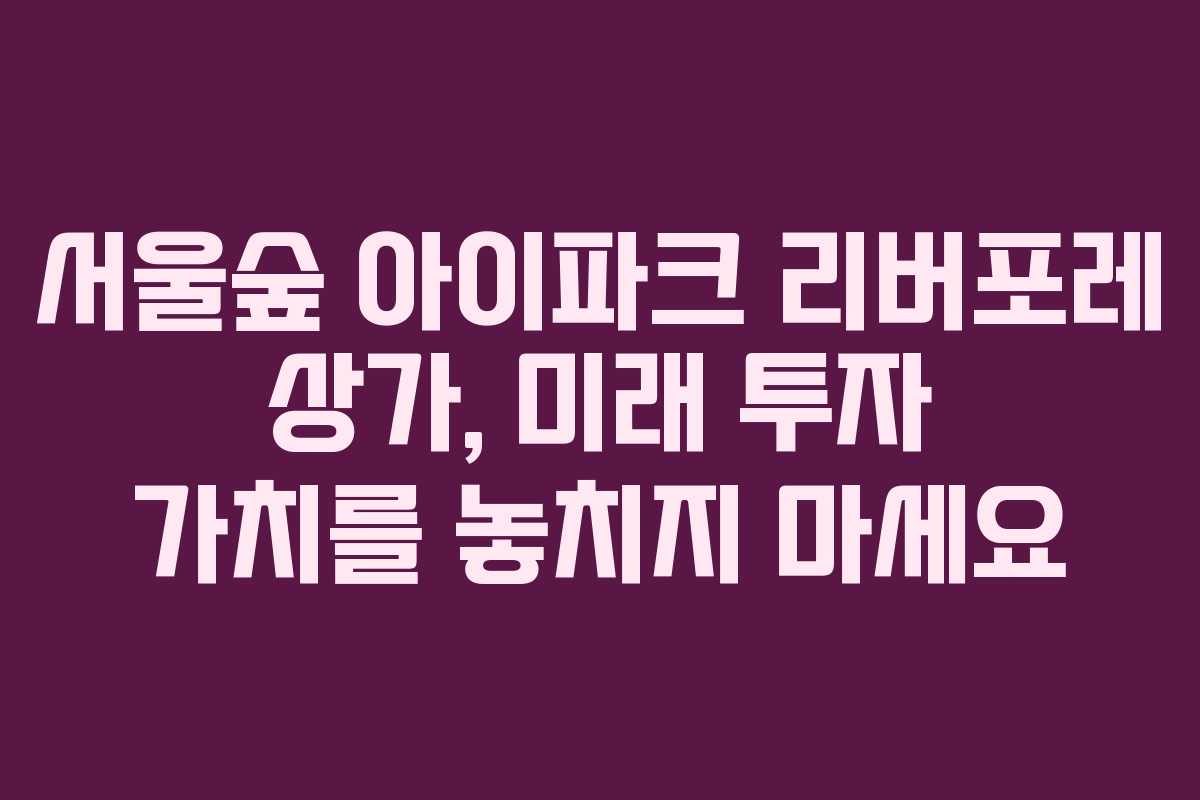 서울숲 아이파크 리버포레 상가, 미래 투자 가치를 놓치지 마세요