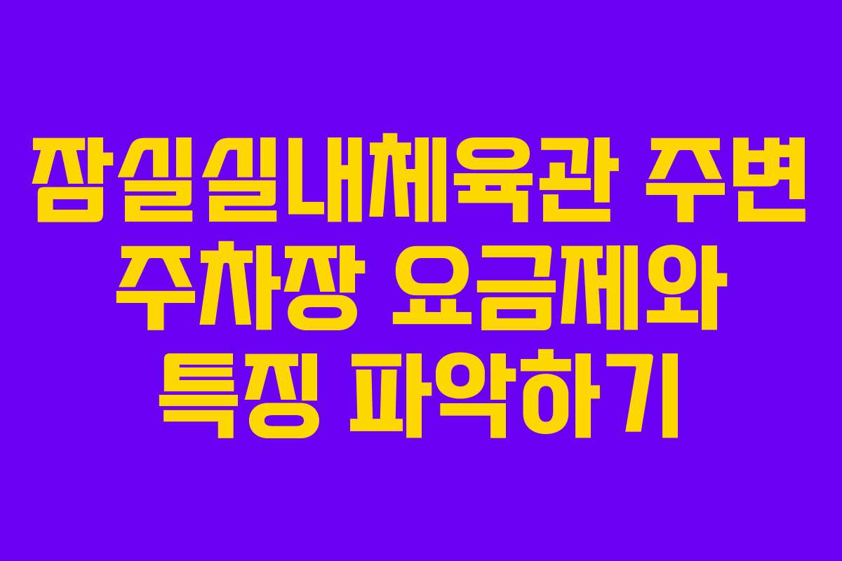 잠실실내체육관 주변 주차장 요금제와 특징 파악하기