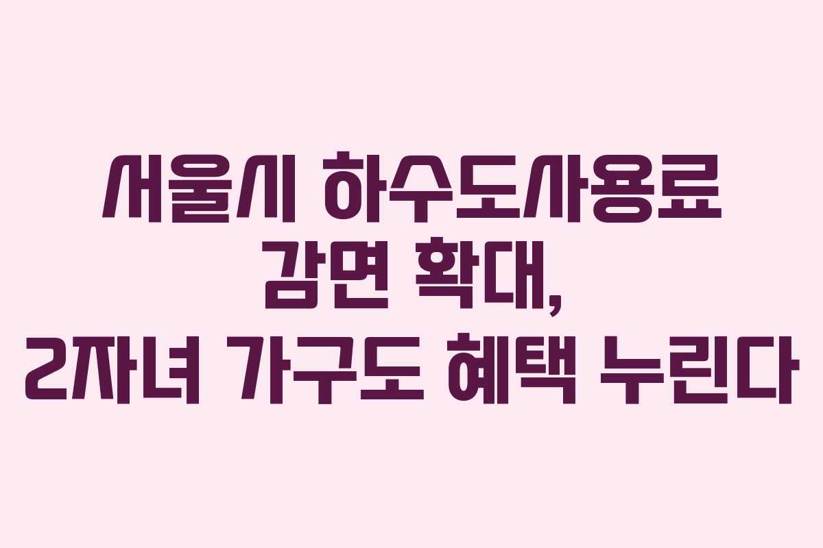 서울시 하수도사용료 감면 확대, 2자녀 가구도 혜택 누린다