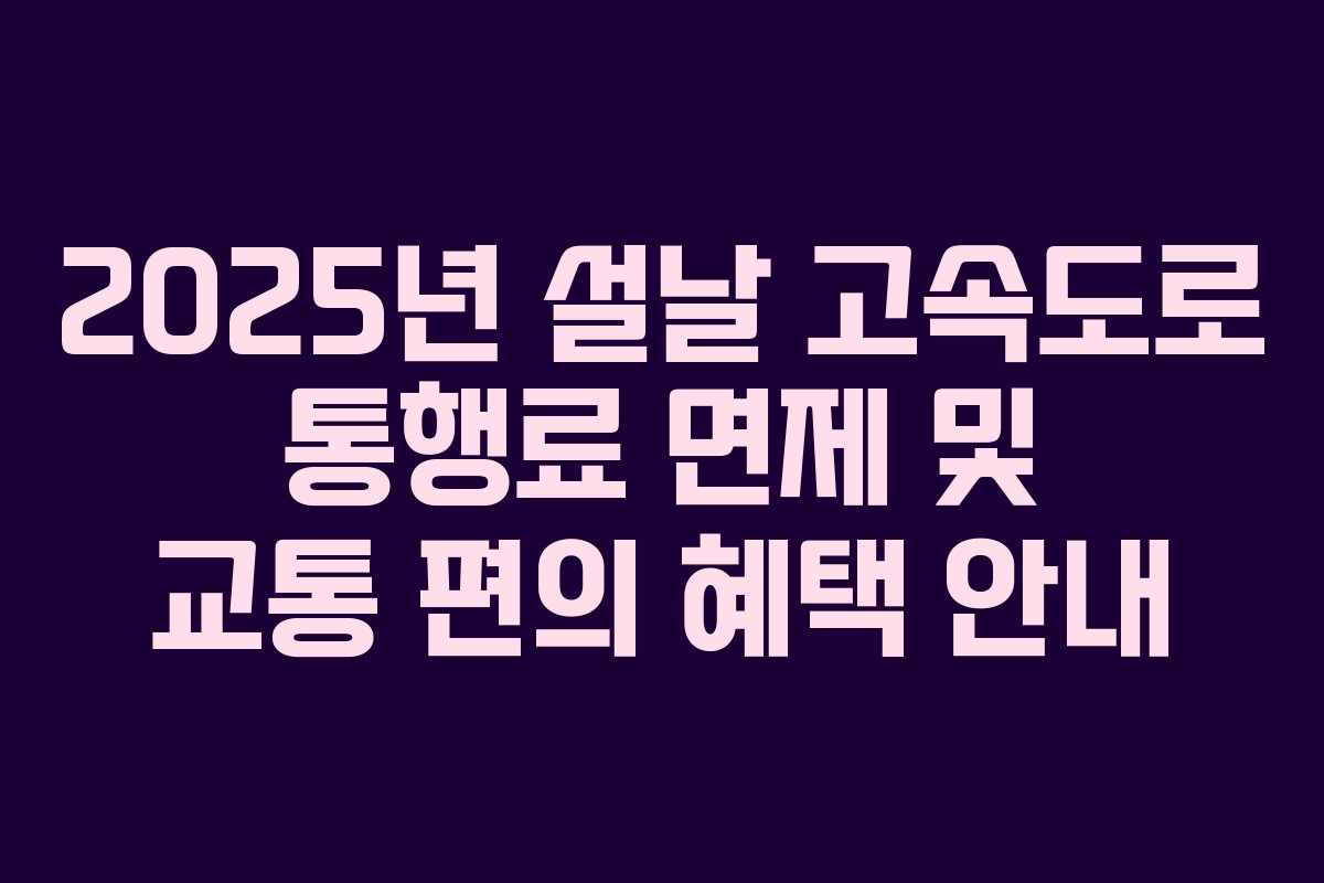 2025년 설날 고속도로 통행료 면제 및 교통 편의 혜택 안내