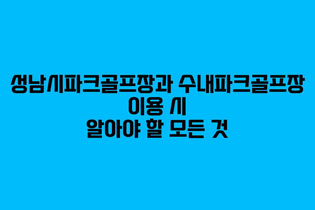 성남시파크골프장과 수내파크골프장 이용 시 알아야 할 모든 것