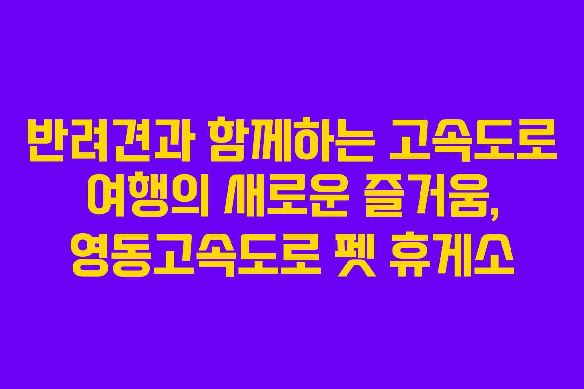 반려견과 함께하는 고속도로 여행의 새로운 즐거움, 영동고속도로 펫 휴게소