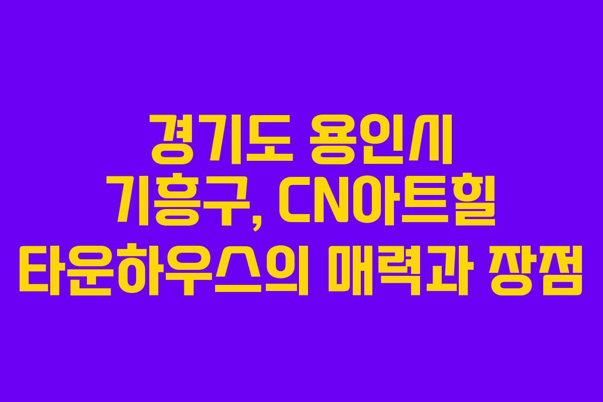경기도 용인시 기흥구, CN아트힐 타운하우스의 매력과 장점