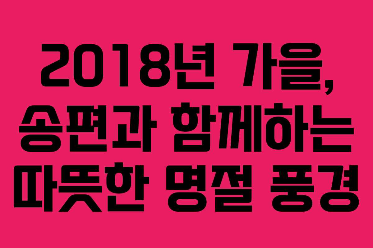 2018년 가을, 송편과 함께하는 따뜻한 명절 풍경