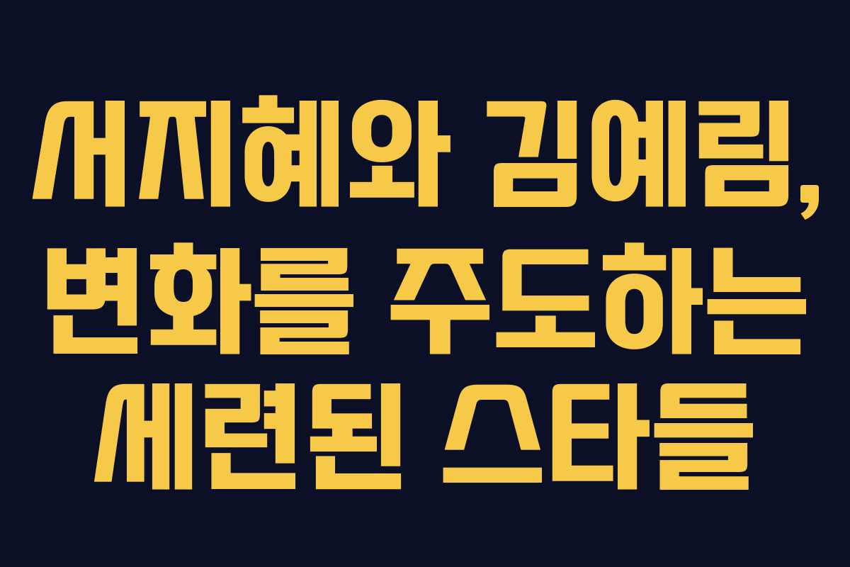 서지혜와 김예림, 변화를 주도하는 세련된 스타들