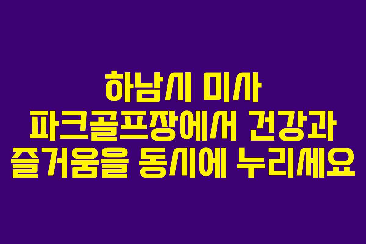 하남시 미사 파크골프장에서 건강과 즐거움을 동시에 누리세요