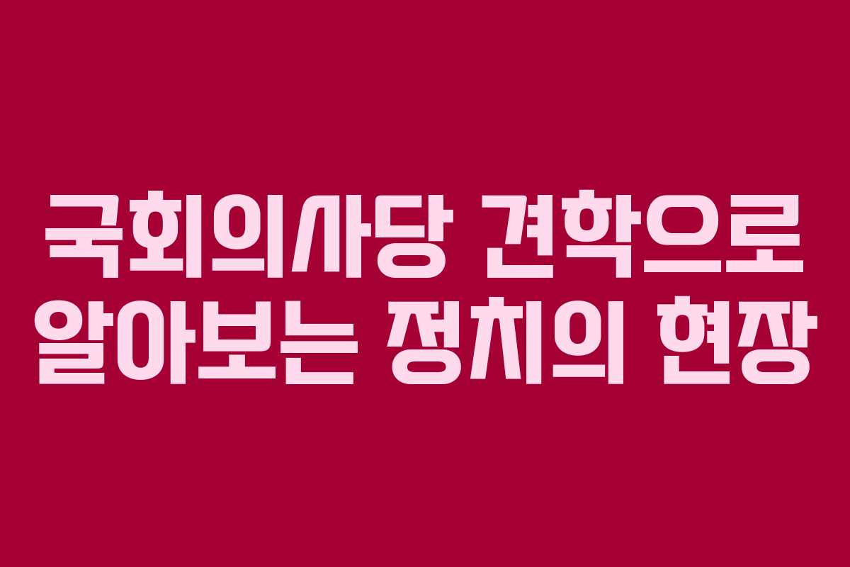 국회의사당 견학으로 알아보는 정치의 현장