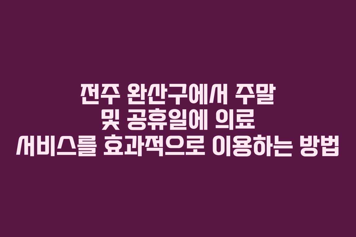 전주 완산구에서 주말 및 공휴일에 의료 서비스를 효과적으로 이용하는 방법