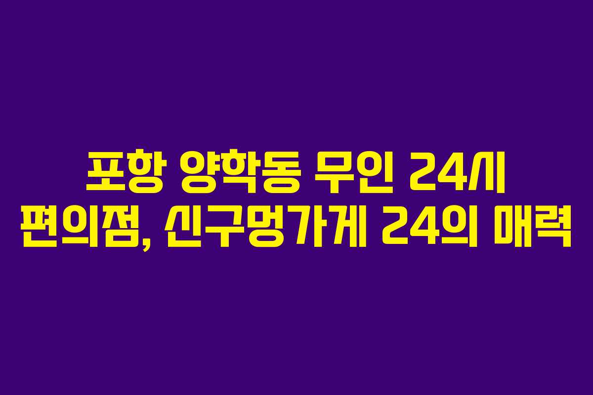 포항 양학동 무인 24시 편의점, 신구멍가게 24의 매력